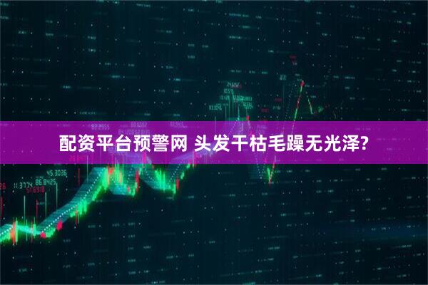 配资平台预警网 头发干枯毛躁无光泽?