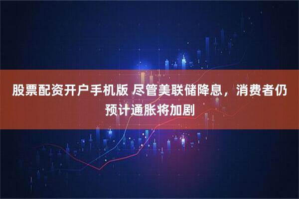 股票配资开户手机版 尽管美联储降息，消费者仍预计通胀将加剧