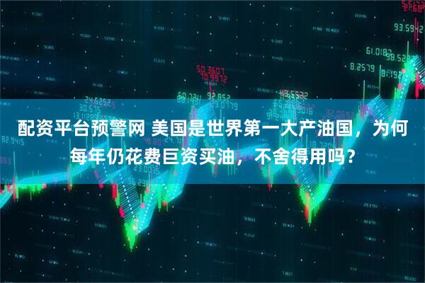 配资平台预警网 美国是世界第一大产油国，为何每年仍花费巨资买油，不舍得用吗？