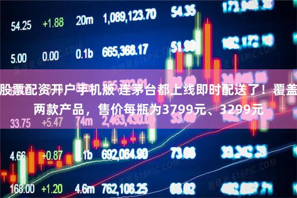 股票配资开户手机版 连茅台都上线即时配送了！覆盖两款产品，售价每瓶为3799元、3299元