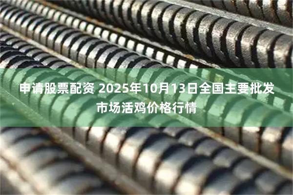 申请股票配资 2025年10月13日全国主要批发市场活鸡价格行情