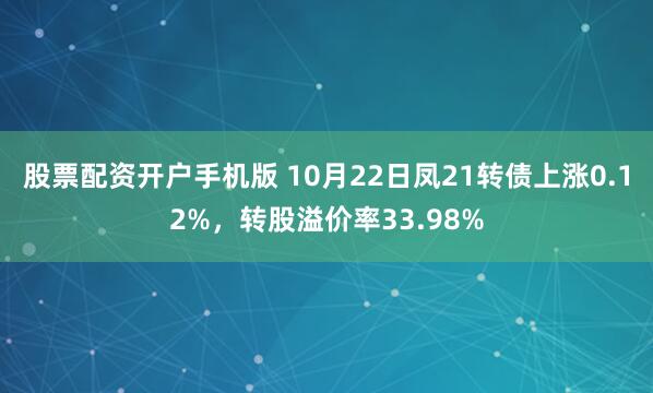 股票配资开户手机版 10月22日凤21转债上涨0.12%，转股溢价率33.98%