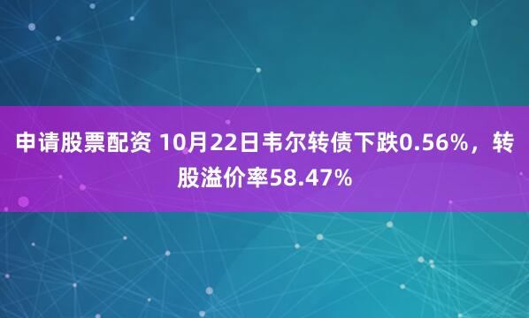 申请股票配资 10月22日韦尔转债下跌0.56%，转股溢价率58.47%