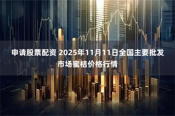申请股票配资 2025年11月11日全国主要批发市场蜜桔价格行情