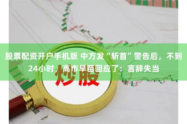 股票配资开户手机版 中方发“斩首”警告后，不到24小时，高市早苗回应了：言辞失当