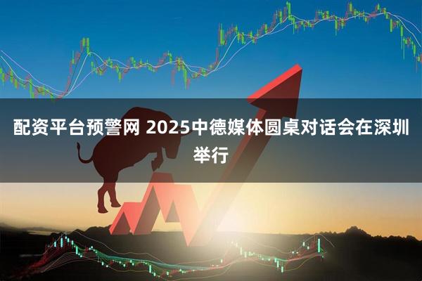配资平台预警网 2025中德媒体圆桌对话会在深圳举行