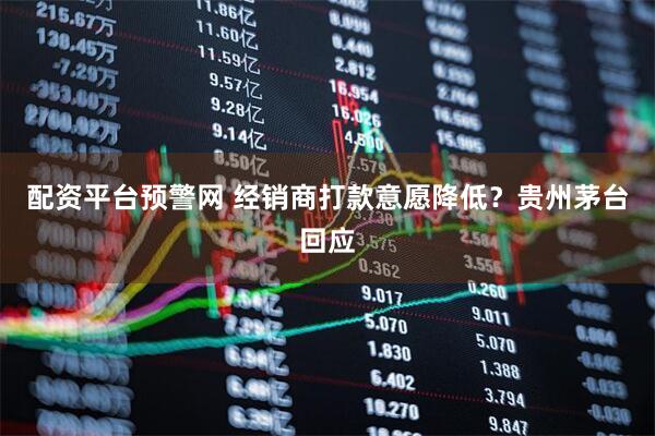 配资平台预警网 经销商打款意愿降低？贵州茅台回应