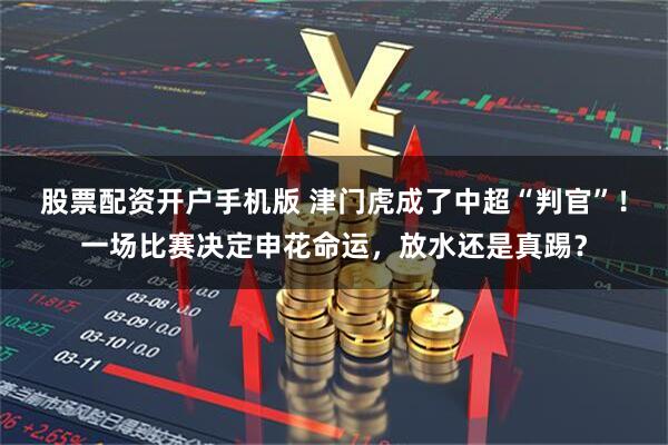 股票配资开户手机版 津门虎成了中超“判官”！一场比赛决定申花命运，放水还是真踢？