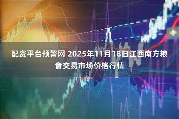 配资平台预警网 2025年11月18日江西南方粮食交易市场价格行情