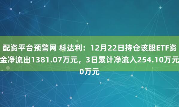 配资平台预警网 科达利：12月22日持仓该股ETF资金净流出1381.07万元，3日累计净流入254.10万元