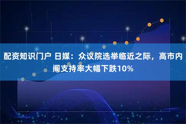 配资知识门户 日媒：众议院选举临近之际，高市内阁支持率大幅下跌10%