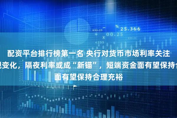 配资平台排行榜第一名 央行对货币市场利率关注重点出现变化，隔夜利率或成“新锚”，短端资金面有望保持合理充裕