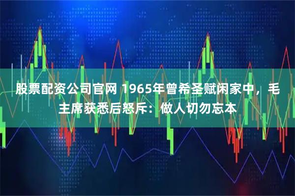 股票配资公司官网 1965年曾希圣赋闲家中，毛主席获悉后怒斥：做人切勿忘本