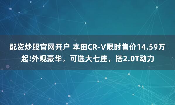 配资炒股官网开户 本田CR-V限时售价14.59万起!外观豪华，可选大七座，搭2.0T动力