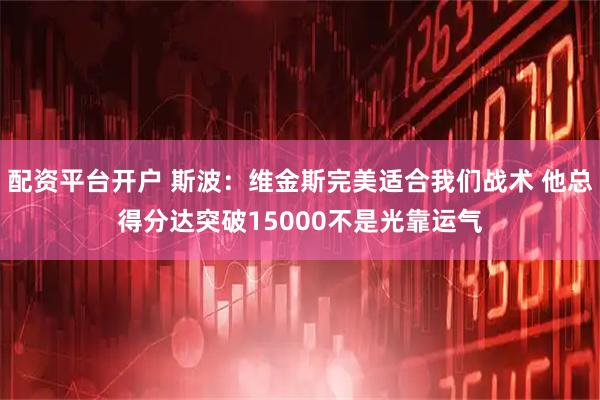配资平台开户 斯波：维金斯完美适合我们战术 他总得分达突破15000不是光靠运气