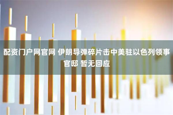 配资门户网官网 伊朗导弹碎片击中美驻以色列领事官邸 暂无回应