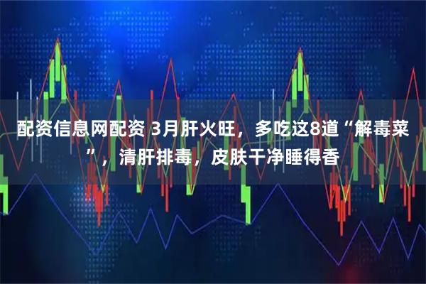 配资信息网配资 3月肝火旺，多吃这8道“解毒菜”，清肝排毒，皮肤干净睡得香